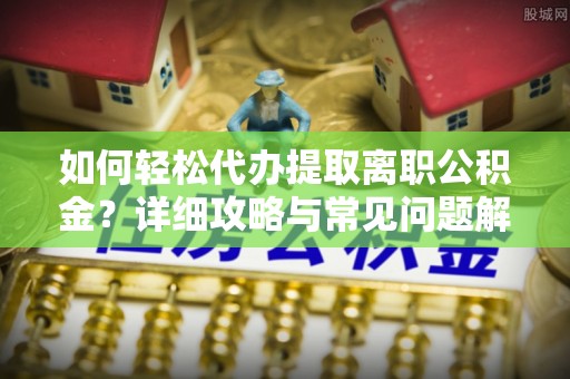 惠城如何轻松代办提取离职公积金？详细攻略与常见问题解析