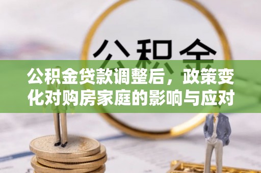 惠城公积金贷款调整后，政策变化对购房家庭的影响与应对策略