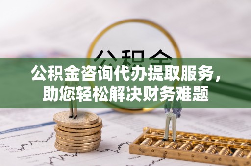 惠城公积金咨询代办提取服务，助您轻松解决财务难题