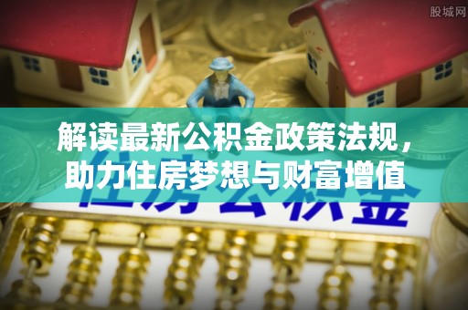 惠城解读最新公积金政策法规，助力住房梦想与财富增值