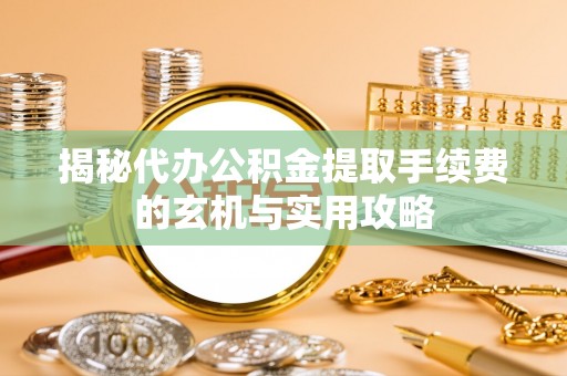 惠城揭秘代办公积金提取手续费的玄机与实用攻略