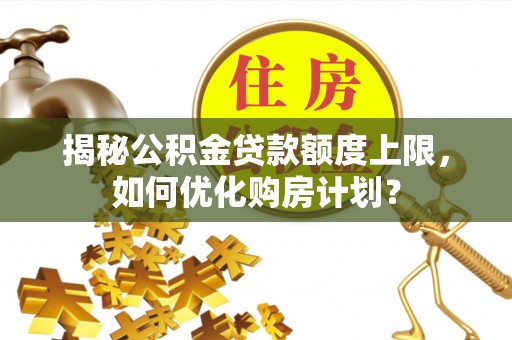 惠城揭秘公积金贷款额度上限，如何优化购房计划？