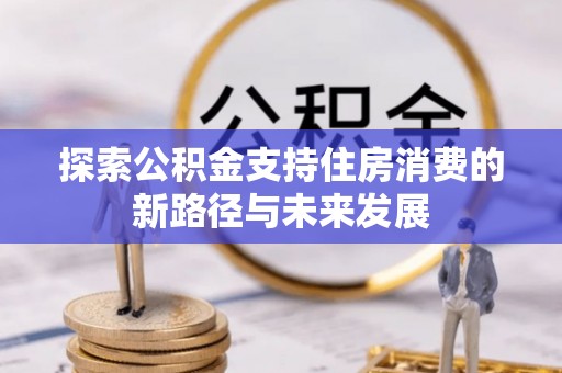 惠城探索公积金支持住房消费的新路径与未来发展