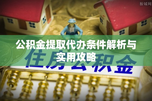 惠城公积金提取代办条件解析与实用攻略
