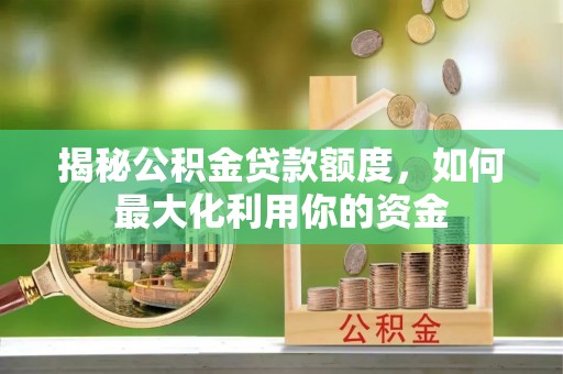 惠城揭秘公积金贷款额度，如何最大化利用你的资金