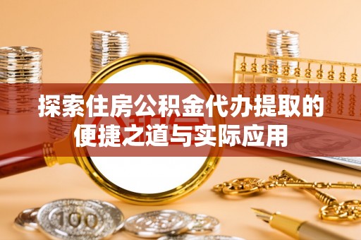 惠城探索住房公积金代办提取的便捷之道与实际应用