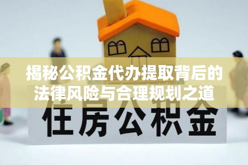 惠城揭秘公积金代办提取背后的法律风险与合理规划之道