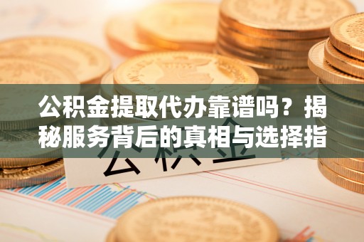 惠城公积金提取代办靠谱吗？揭秘服务背后的真相与选择指南