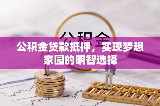 惠城公积金贷款抵押，实现梦想家园的明智选择