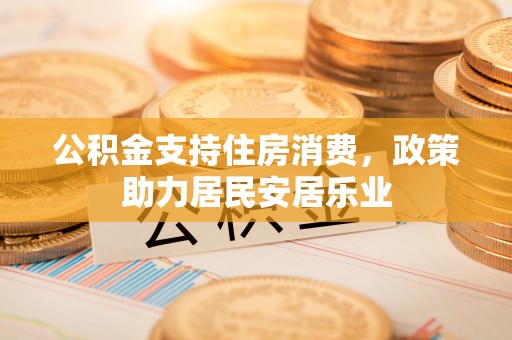 惠城公积金支持住房消费，政策助力居民安居乐业