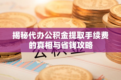 惠城揭秘代办公积金提取手续费的真相与省钱攻略
