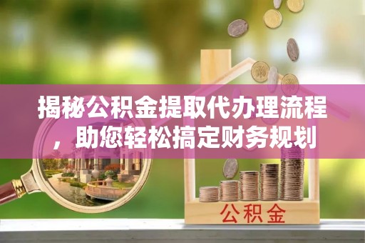 惠城揭秘公积金提取代办理流程，助您轻松搞定财务规划