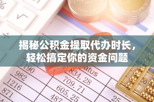 惠城揭秘公积金提取代办时长，轻松搞定你的资金问题