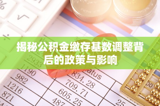 惠城揭秘公积金缴存基数调整背后的政策与影响