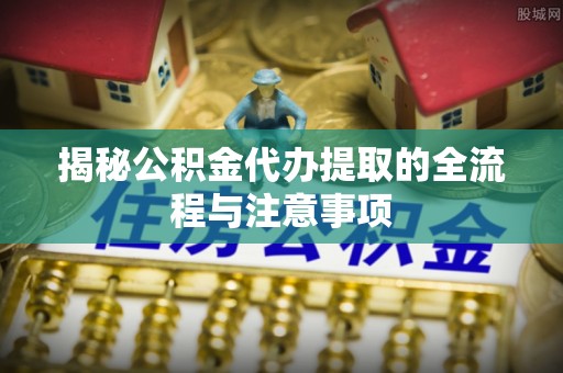 惠城揭秘公积金代办提取的全流程与注意事项