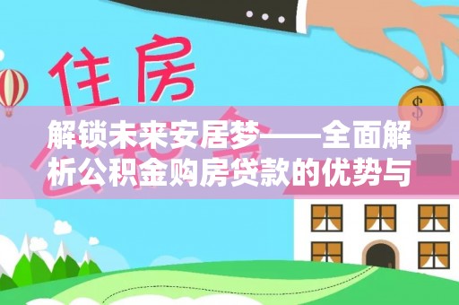 惠城解锁未来安居梦——全面解析公积金购房贷款的优势与策略