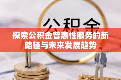 惠城探索公积金普惠性服务的新路径与未来发展趋势
