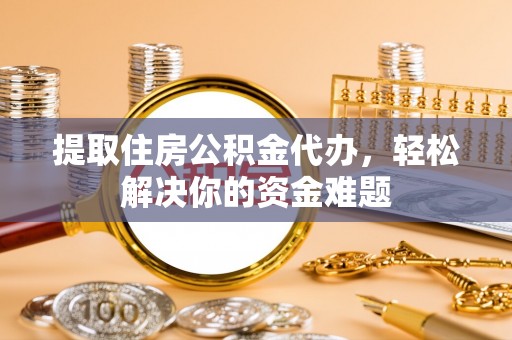 惠城提取住房公积金代办，轻松解决你的资金难题