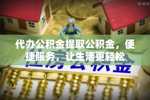 惠城代办公积金提取公积金，便捷服务，让生活更轻松