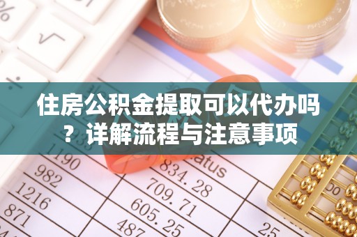 惠城住房公积金提取可以代办吗？详解流程与注意事项