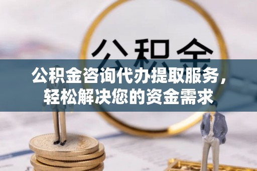 惠城公积金咨询代办提取服务，轻松解决您的资金需求