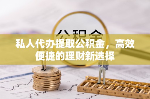 惠城私人代办提取公积金，高效便捷的理财新选择