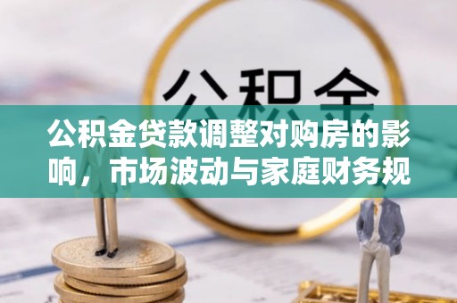 惠城公积金贷款调整对购房的影响，市场波动与家庭财务规划