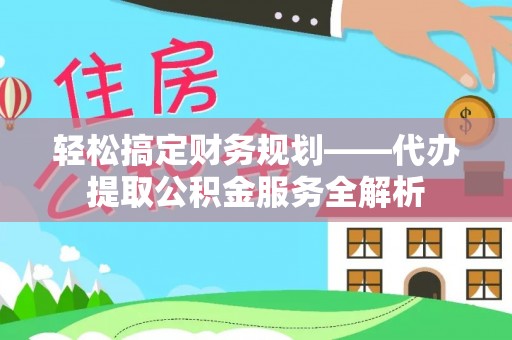 惠城轻松搞定财务规划——代办提取公积金服务全解析