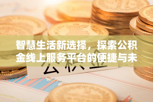 惠城智慧生活新选择，探索公积金线上服务平台的便捷与未来