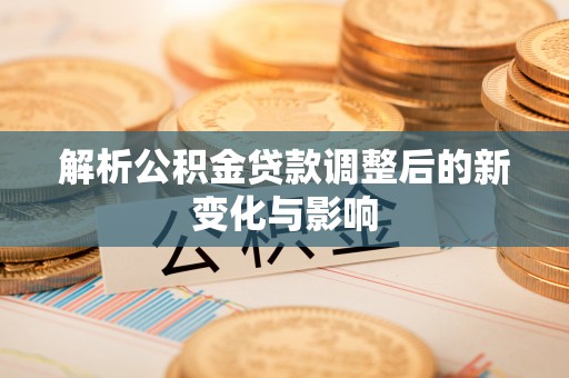 惠城解析公积金贷款调整后的新变化与影响