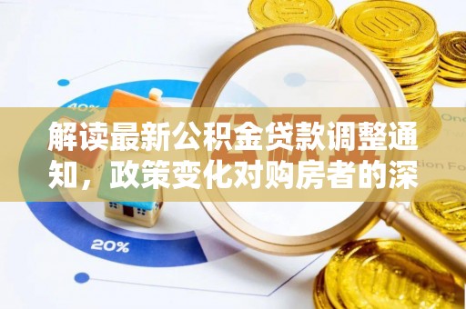 惠城解读最新公积金贷款调整通知，政策变化对购房者的深远影响