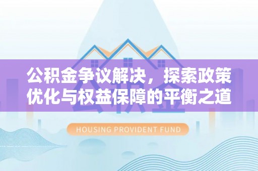 惠城公积金争议解决，探索政策优化与权益保障的平衡之道