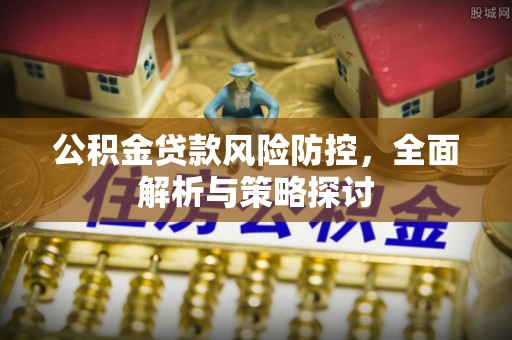 惠城公积金贷款风险防控，全面解析与策略探讨