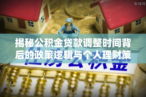 惠城揭秘公积金贷款调整时间背后的政策逻辑与个人理财策略