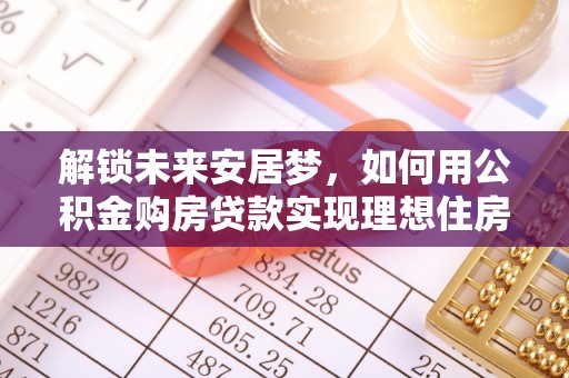 惠城解锁未来安居梦，如何用公积金购房贷款实现理想住房计划