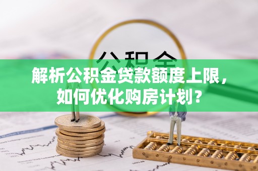 惠城解析公积金贷款额度上限，如何优化购房计划？
