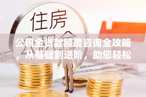 惠城公积金贷款额度咨询全攻略，从基础到进阶，助您轻松掌握关键要点