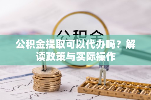 惠城公积金提取可以代办吗？解读政策与实际操作