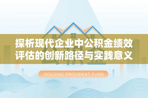 惠城探析现代企业中公积金绩效评估的创新路径与实践意义