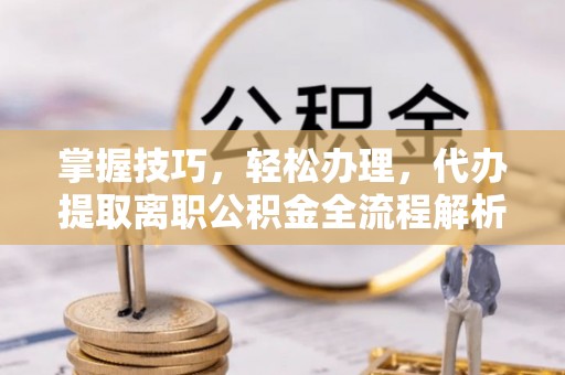 惠城掌握技巧，轻松办理，代办提取离职公积金全流程解析