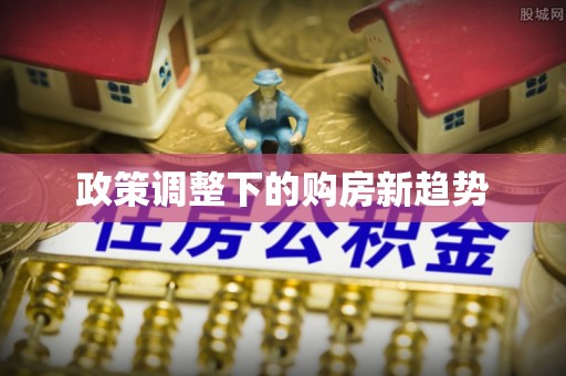 惠城政策调整下的购房新趋势
