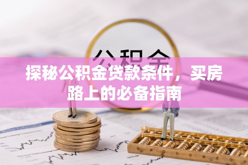 惠城探秘公积金贷款条件，买房路上的必备指南