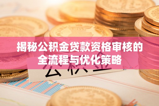 惠城揭秘公积金贷款资格审核的全流程与优化策略