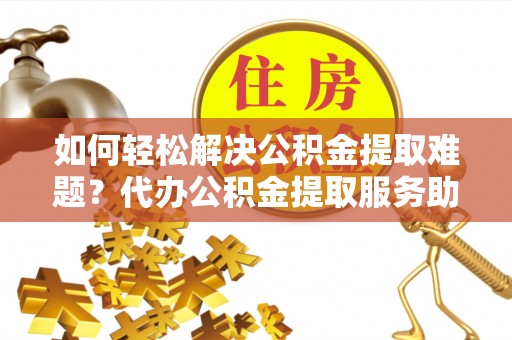 惠城如何轻松解决公积金提取难题？代办公积金提取服务助您一臂之力