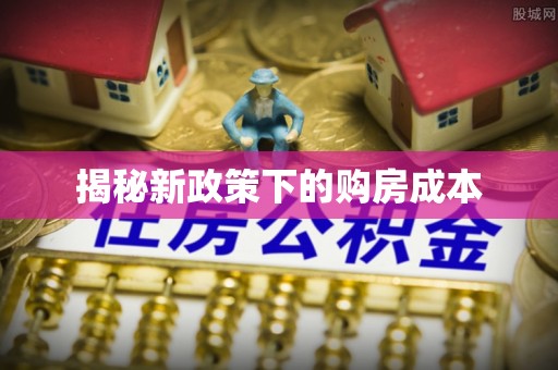 惠城揭秘新政策下的购房成本