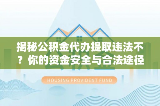 惠城揭秘公积金代办提取违法不？你的资金安全与合法途径解析