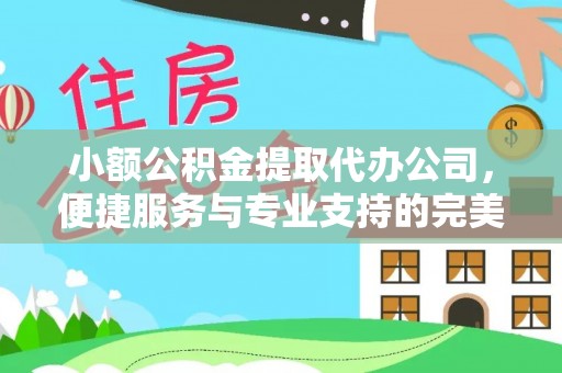 惠城小额公积金提取代办公司，便捷服务与专业支持的完美结合
