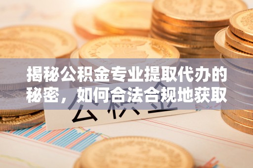 惠城揭秘公积金专业提取代办的秘密，如何合法合规地获取你的住房基金？