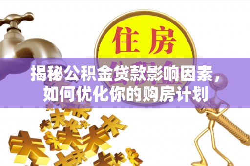惠城揭秘公积金贷款影响因素，如何优化你的购房计划