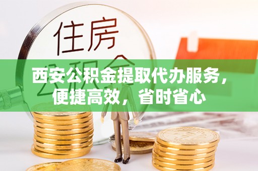 惠城西安公积金提取代办服务，便捷高效，省时省心